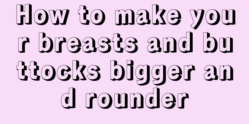 How to make your breasts and buttocks bigger and rounder