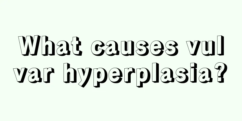 What causes vulvar hyperplasia?