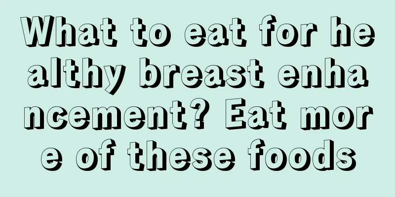 What to eat for healthy breast enhancement? Eat more of these foods