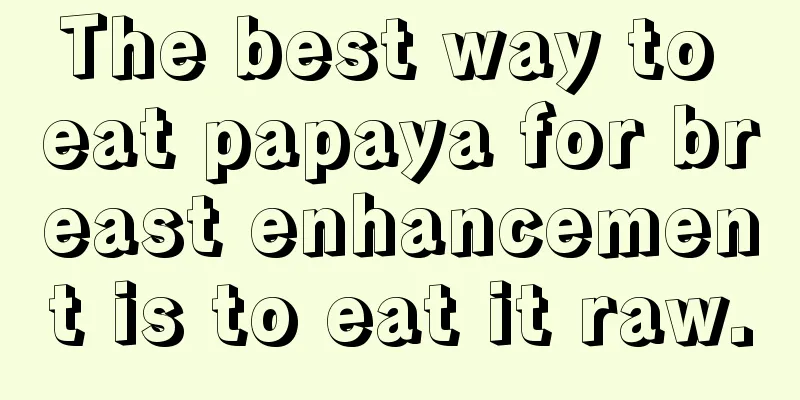 The best way to eat papaya for breast enhancement is to eat it raw.