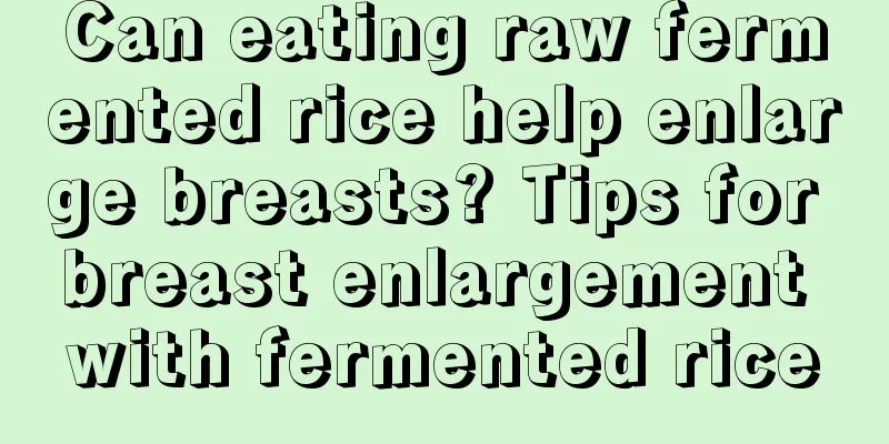 Can eating raw fermented rice help enlarge breasts? Tips for breast enlargement with fermented rice