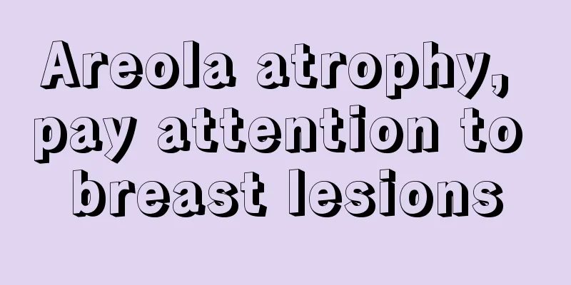 Areola atrophy, pay attention to breast lesions