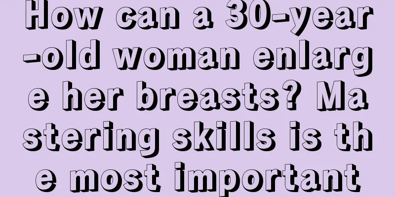 How can a 30-year-old woman enlarge her breasts? Mastering skills is the most important