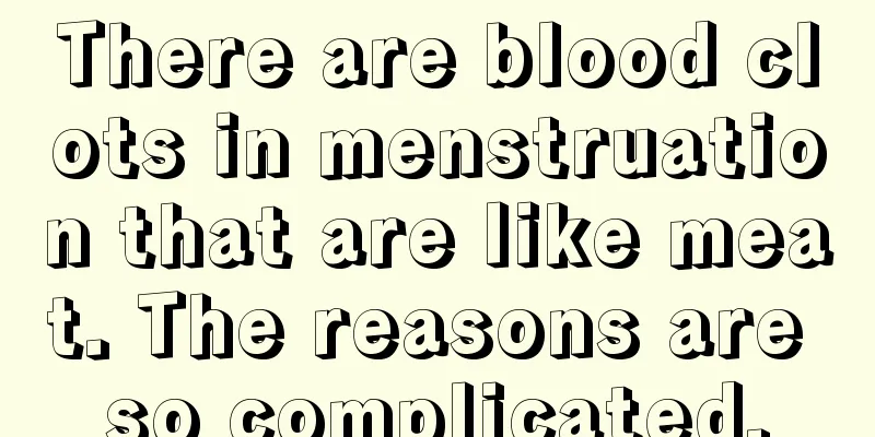 There are blood clots in menstruation that are like meat. The reasons are so complicated.