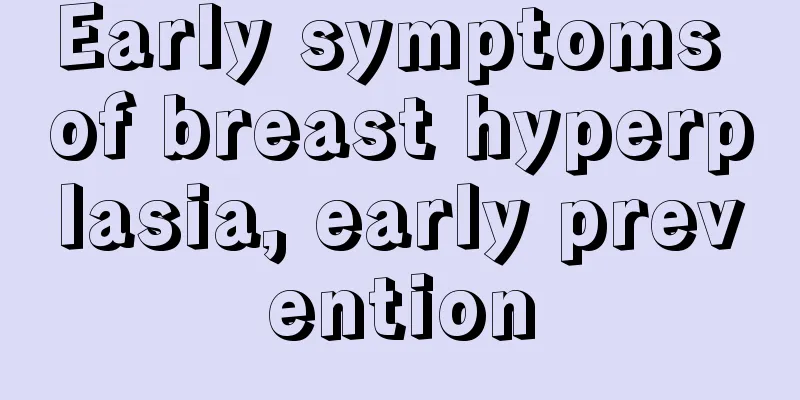 Early symptoms of breast hyperplasia, early prevention