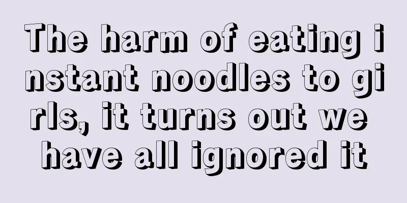 The harm of eating instant noodles to girls, it turns out we have all ignored it