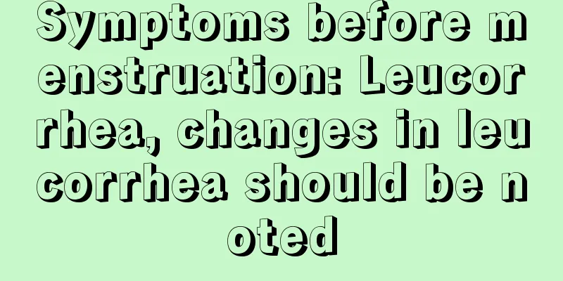 Symptoms before menstruation: Leucorrhea, changes in leucorrhea should be noted