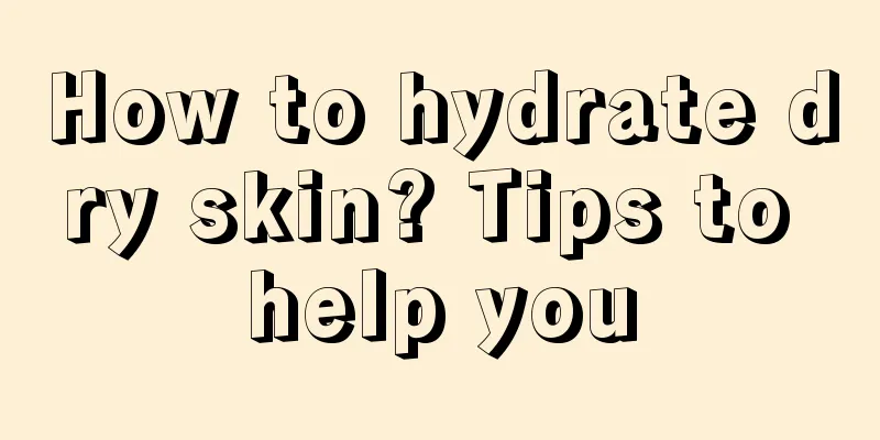 How to hydrate dry skin? Tips to help you