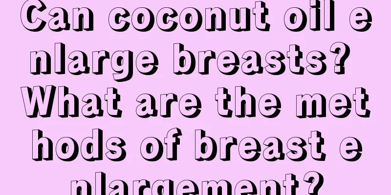 Can coconut oil enlarge breasts? What are the methods of breast enlargement?