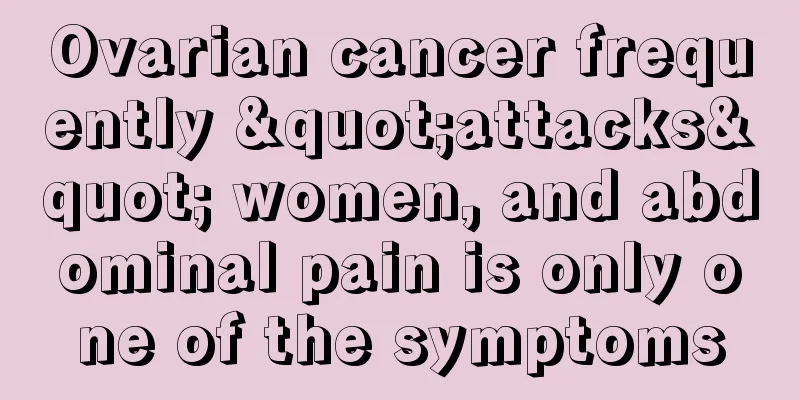 Ovarian cancer frequently "attacks" women, and abdominal pain is only one of the symptoms