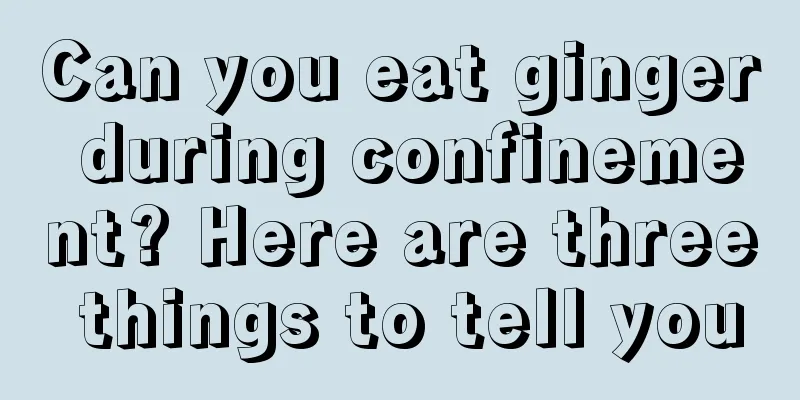 Can you eat ginger during confinement? Here are three things to tell you