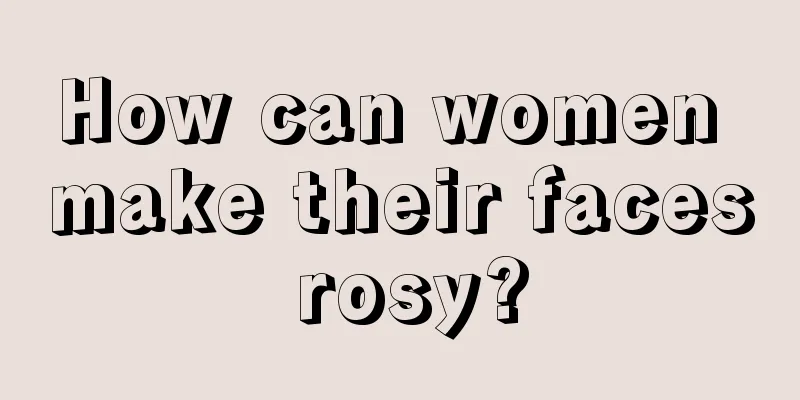 How can women make their faces rosy?