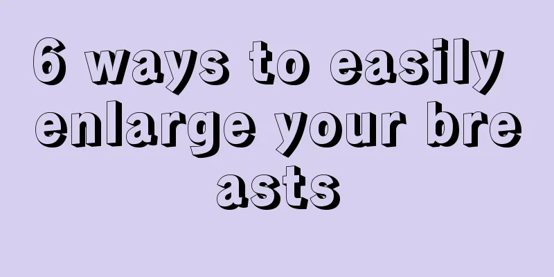 6 ways to easily enlarge your breasts