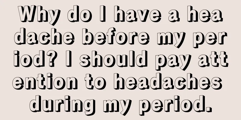 Why do I have a headache before my period? I should pay attention to headaches during my period.