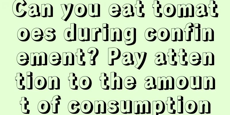 Can you eat tomatoes during confinement? Pay attention to the amount of consumption