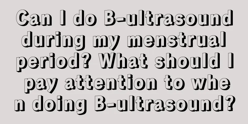 Can I do B-ultrasound during my menstrual period? What should I pay attention to when doing B-ultrasound?