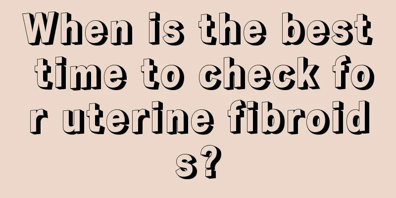 When is the best time to check for uterine fibroids?