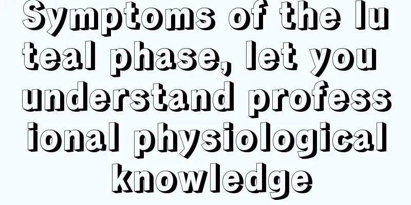 Symptoms of the luteal phase, let you understand professional physiological knowledge