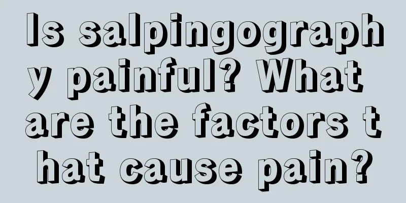 Is salpingography painful? What are the factors that cause pain?