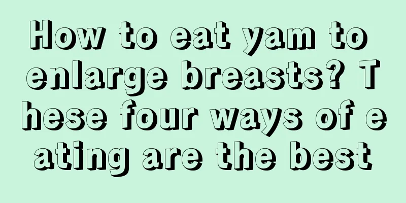 How to eat yam to enlarge breasts? These four ways of eating are the best