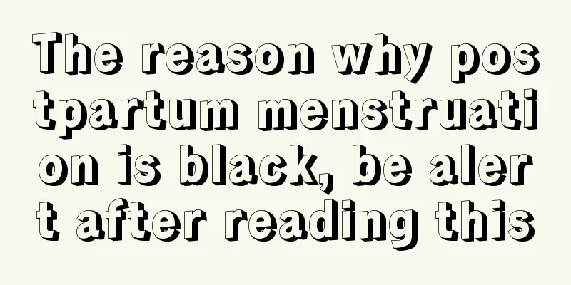 The reason why postpartum menstruation is black, be alert after reading this