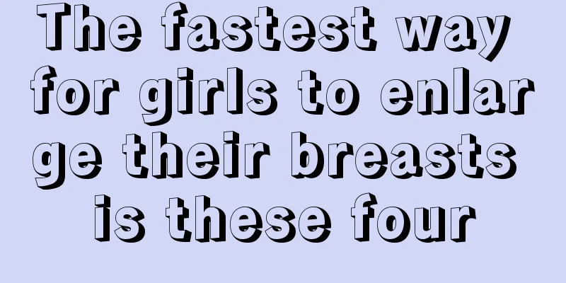 The fastest way for girls to enlarge their breasts is these four