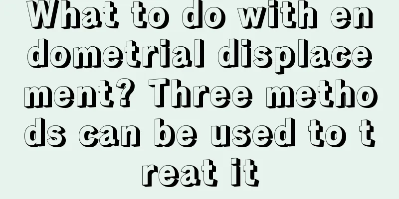 What to do with endometrial displacement? Three methods can be used to treat it