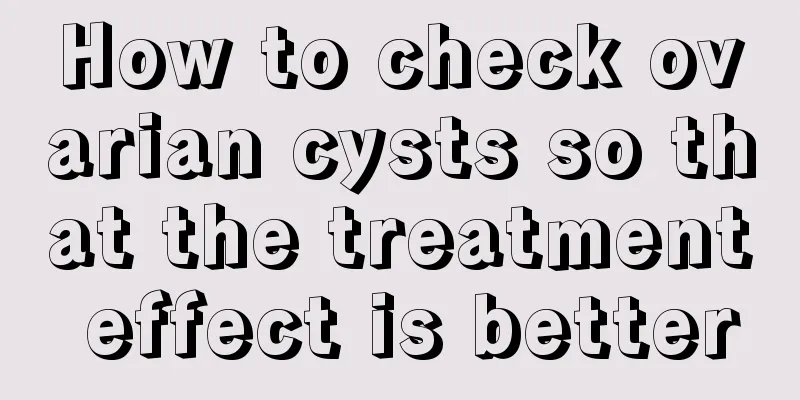 How to check ovarian cysts so that the treatment effect is better