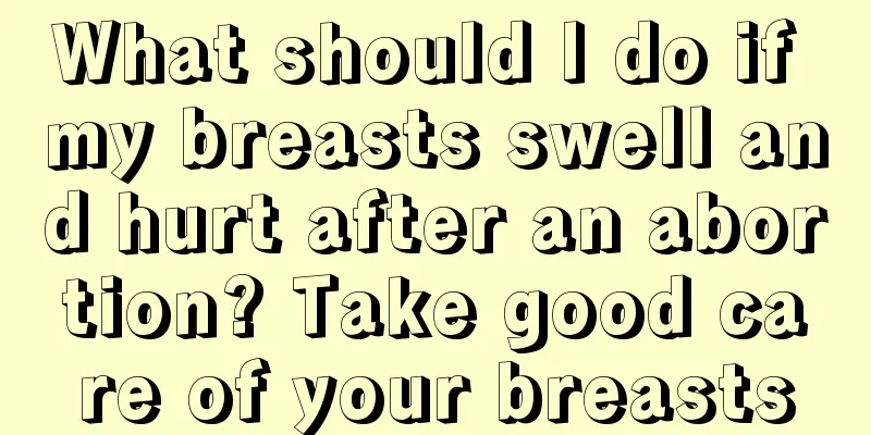 What should I do if my breasts swell and hurt after an abortion? Take good care of your breasts