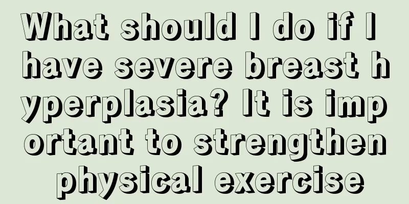 What should I do if I have severe breast hyperplasia? It is important to strengthen physical exercise