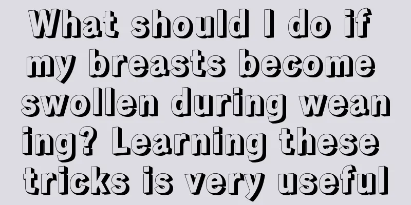 What should I do if my breasts become swollen during weaning? Learning these tricks is very useful