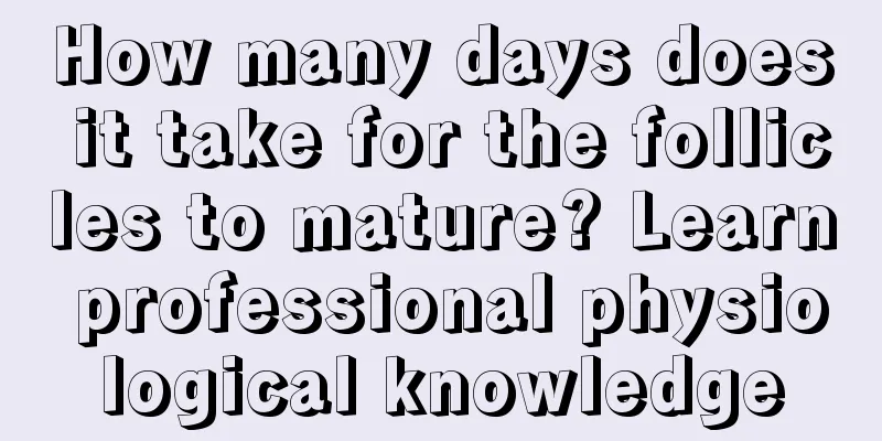 How many days does it take for the follicles to mature? Learn professional physiological knowledge