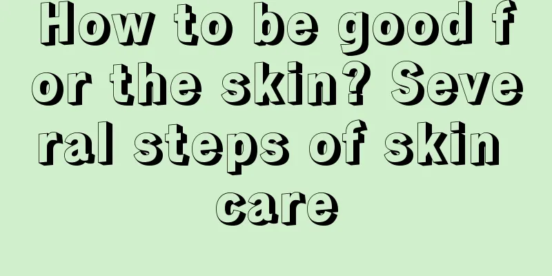 How to be good for the skin? Several steps of skin care