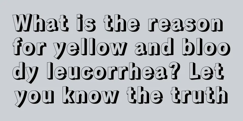 What is the reason for yellow and bloody leucorrhea? Let you know the truth