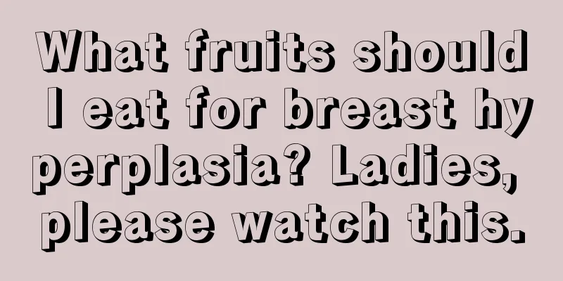 What fruits should I eat for breast hyperplasia? Ladies, please watch this.