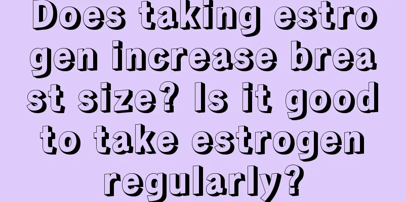 Does taking estrogen increase breast size? Is it good to take estrogen regularly?