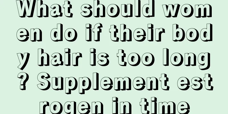 What should women do if their body hair is too long? Supplement estrogen in time