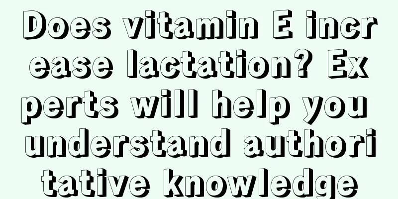 Does vitamin E increase lactation? Experts will help you understand authoritative knowledge