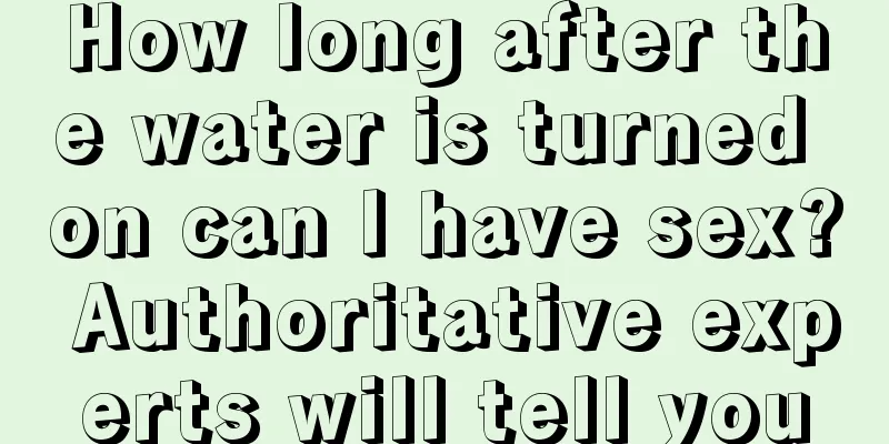 How long after the water is turned on can I have sex? Authoritative experts will tell you