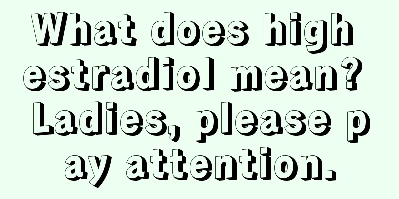 What does high estradiol mean? Ladies, please pay attention.