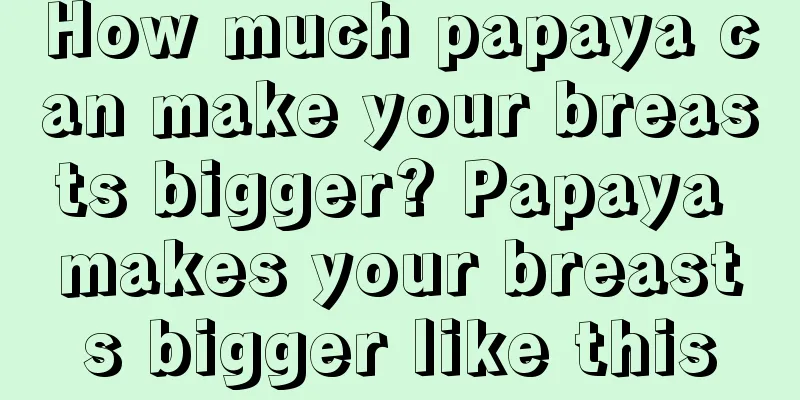 How much papaya can make your breasts bigger? Papaya makes your breasts bigger like this