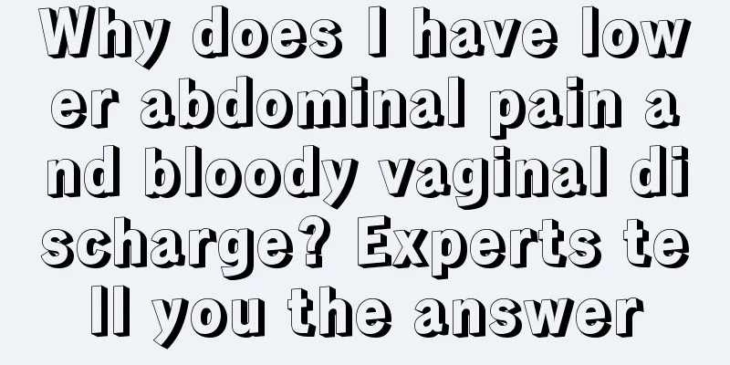 Why does I have lower abdominal pain and bloody vaginal discharge? Experts tell you the answer