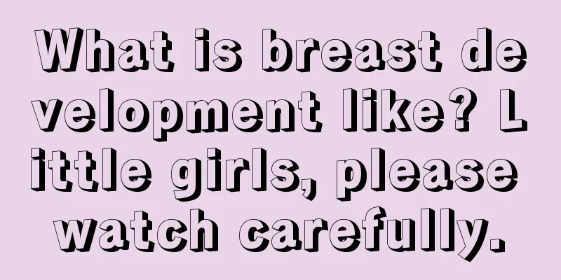 What is breast development like? Little girls, please watch carefully.