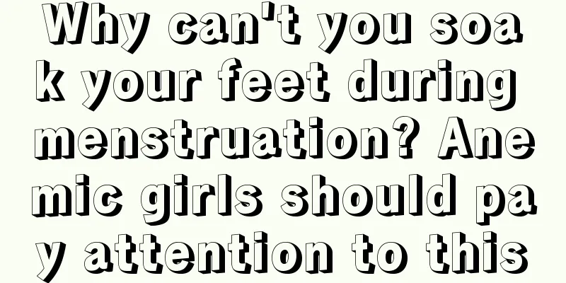 Why can't you soak your feet during menstruation? Anemic girls should pay attention to this