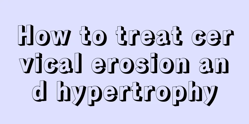 How to treat cervical erosion and hypertrophy