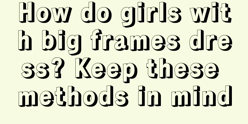 How do girls with big frames dress? Keep these methods in mind