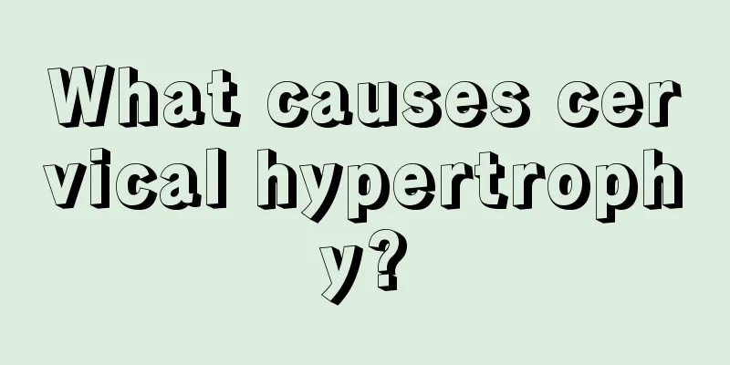 What causes cervical hypertrophy?