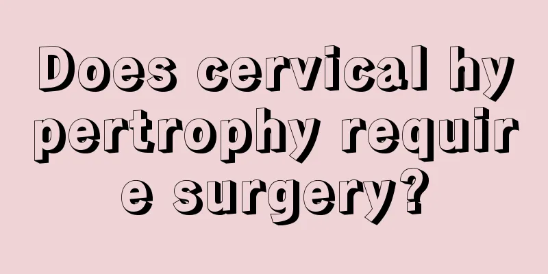 Does cervical hypertrophy require surgery?