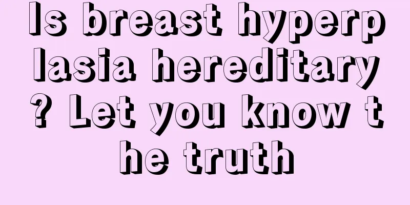 Is breast hyperplasia hereditary? Let you know the truth