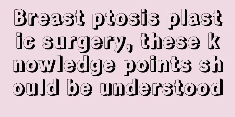 Breast ptosis plastic surgery, these knowledge points should be understood